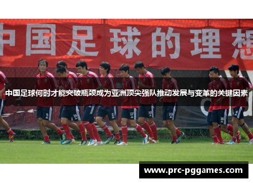 中国足球何时才能突破瓶颈成为亚洲顶尖强队推动发展与变革的关键因素