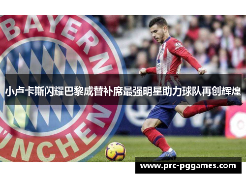 小卢卡斯闪耀巴黎成替补席最强明星助力球队再创辉煌 小卢卡斯闪耀巴黎成替补席最强明星助力球队再创辉煌