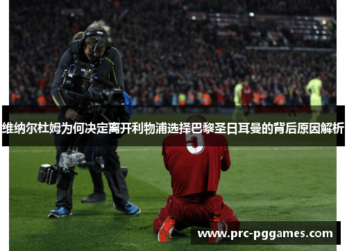 维纳尔杜姆为何决定离开利物浦选择巴黎圣日耳曼的背后原因解析