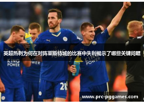英超热刺为何在对阵莱斯特城的比赛中失利揭示了哪些关键问题 英超热刺为何在对阵莱斯特城的比赛中失利揭示了哪些关键问题