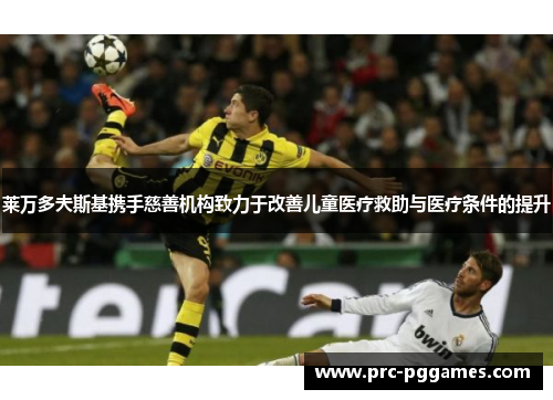 莱万多夫斯基携手慈善机构致力于改善儿童医疗救助与医疗条件的提升 莱万多夫斯基携手慈善机构致力于改善儿童医疗救助与医疗条件的提升