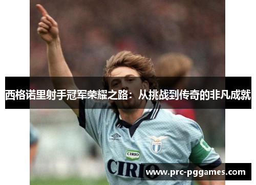 西格诺里射手冠军荣耀之路：从挑战到传奇的非凡成就