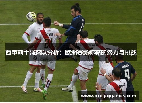 西甲前十强球队分析:欧洲赛场称霸的潜力与挑战 西甲前十强球队分析:欧洲赛场称霸的潜力与挑战