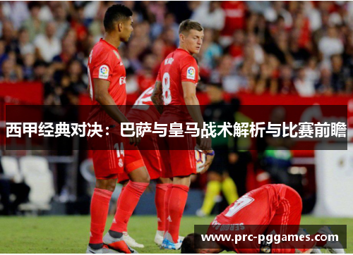 西甲经典对决：巴萨与皇马战术解析与比赛前瞻