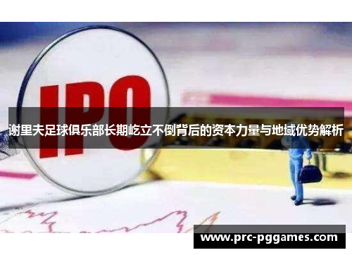 谢里夫足球俱乐部长期屹立不倒背后的资本力量与地域优势解析 谢里夫足球俱乐部长期屹立不倒背后的资本力量与地域优势解析