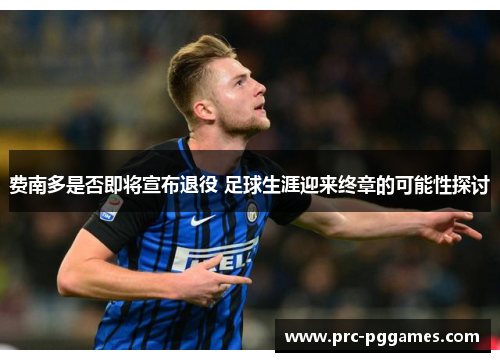 费南多是否即将宣布退役 足球生涯迎来终章的可能性探讨 费南多是否即将宣布退役 足球生涯迎来终章的可能性探讨