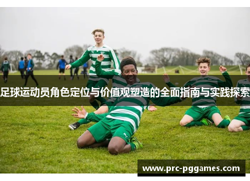 足球运动员角色定位与价值观塑造的全面指南与实践探索 足球运动员角色定位与价值观塑造的全面指南与实践探索