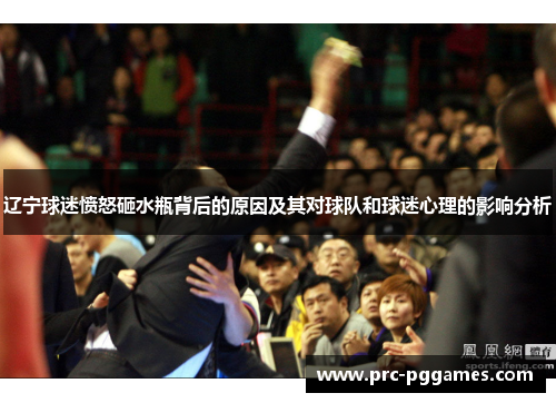 辽宁球迷愤怒砸水瓶背后的原因及其对球队和球迷心理的影响分析 辽宁球迷愤怒砸水瓶背后的原因及其对球队和球迷心理的影响分析