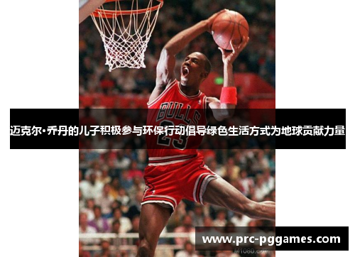 迈克尔·乔丹的儿子积极参与环保行动倡导绿色生活方式为地球贡献力量