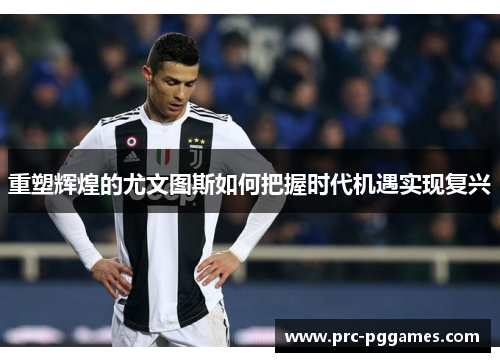 重塑辉煌的尤文图斯如何把握时代机遇实现复兴