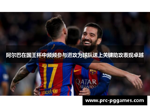 阿尔巴在国王杯中频频参与进攻为球队送上关键助攻表现卓越