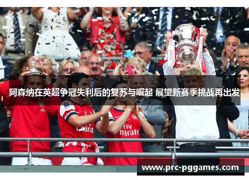 阿森纳在英超争冠失利后的复苏与崛起 展望新赛季挑战再出发