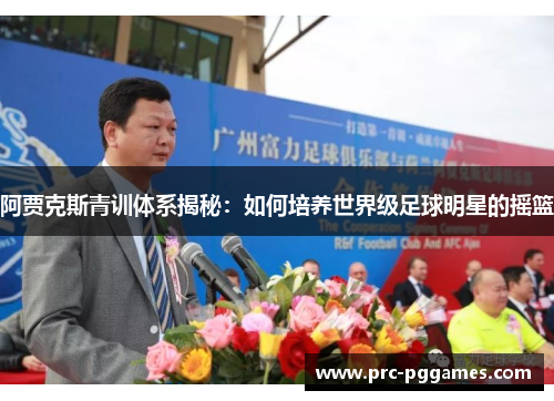 阿贾克斯青训体系揭秘:如何培养世界级足球明星的摇篮 阿贾克斯青训体系揭秘:如何培养世界级足球明星的摇篮