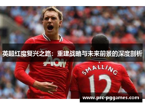 英超红魔复兴之路：重建战略与未来前景的深度剖析