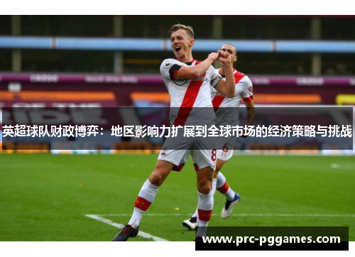 英超球队财政博弈:地区影响力扩展到全球市场的经济策略与挑战 英超球队财政博弈:地区影响力扩展到全球市场的经济策略与挑战