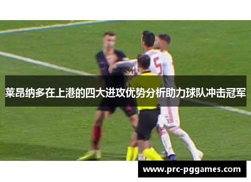 莱昂纳多在上港的四大进攻优势分析助力球队冲击冠军 莱昂纳多在上港的四大进攻优势分析助力球队冲击冠军