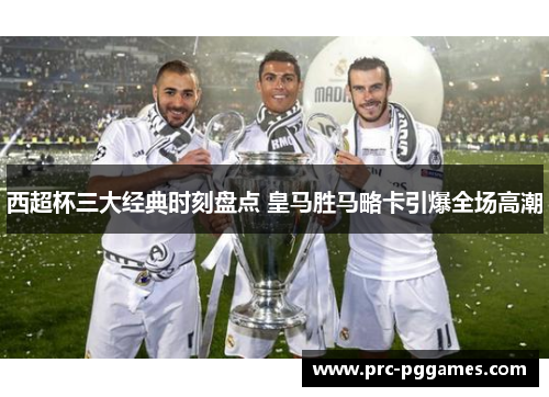 西超杯三大经典时刻盘点 皇马胜马略卡引爆全场高潮