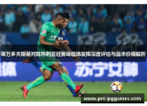 莱万多夫斯基对阵热刺亚冠赛场临场发挥深度评估与战术价值解析