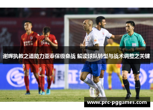 谢晖执教之道助力亚泰保级奋战 解读球队转型与战术调整之关键 谢晖执教之道助力亚泰保级奋战 解读球队转型与战术调整之关键