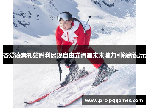 谷爱凌崇礼站胜利展现自由式滑雪未来潜力引领新纪元 谷爱凌崇礼站胜利展现自由式滑雪未来潜力引领新纪元