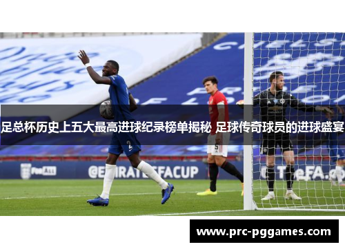 足总杯历史上五大最高进球纪录榜单揭秘 足球传奇球员的进球盛宴 足总杯历史上五大最高进球纪录榜单揭秘 足球传奇球员的进球盛宴