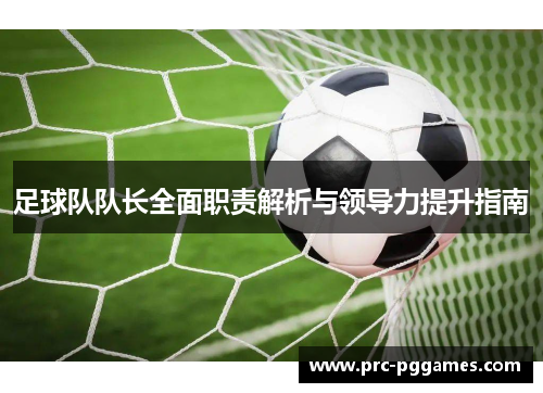 足球队队长全面职责解析与领导力提升指南 足球队队长全面职责解析与领导力提升指南