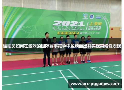 运动员如何在激烈的国际赛事竞争中脱颖而出并实现突破性表现 运动员如何在激烈的国际赛事竞争中脱颖而出并实现突破性表现