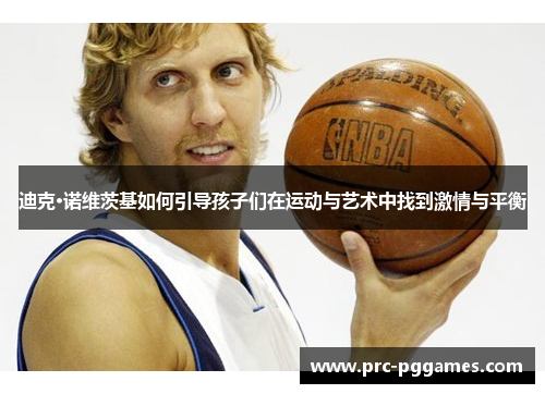 迪克·诺维茨基如何引导孩子们在运动与艺术中找到激情与平衡 迪克·诺维茨基如何引导孩子们在运动与艺术中找到激情与平衡
