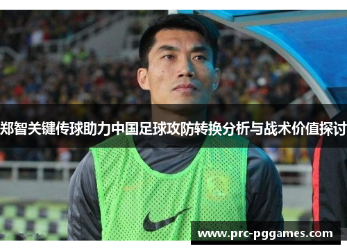 郑智关键传球助力中国足球攻防转换分析与战术价值探讨 郑智关键传球助力中国足球攻防转换分析与战术价值探讨