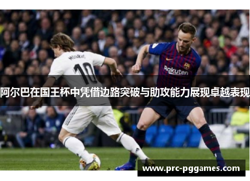 阿尔巴在国王杯中凭借边路突破与助攻能力展现卓越表现