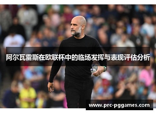 阿尔瓦雷斯在欧联杯中的临场发挥与表现评估分析