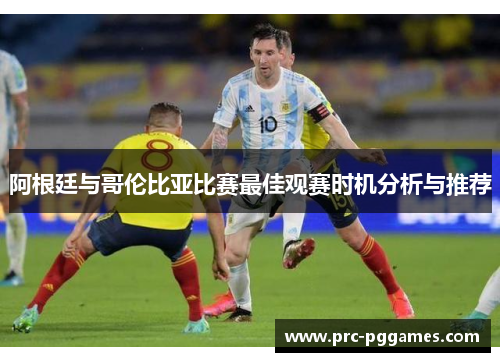 阿根廷与哥伦比亚比赛最佳观赛时机分析与推荐 阿根廷与哥伦比亚比赛最佳观赛时机分析与推荐