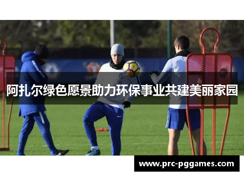 阿扎尔绿色愿景助力环保事业共建美丽家园 阿扎尔绿色愿景助力环保事业共建美丽家园