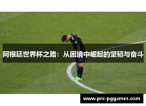 阿根廷世界杯之路：从困境中崛起的坚韧与奋斗