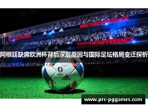 阿根廷缺席欧洲杯背后深层原因与国际足坛格局变迁探析