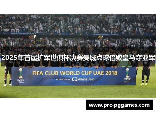 2025年首届扩军世俱杯决赛曼城点球惜败皇马夺亚军 2025年首届扩军世俱杯决赛曼城点球惜败皇马夺亚军