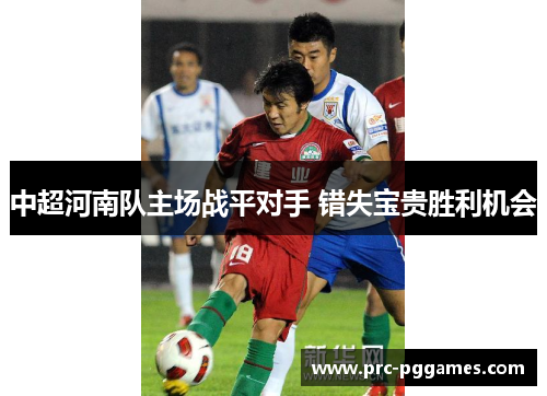 中超河南队主场战平对手 错失宝贵胜利机会