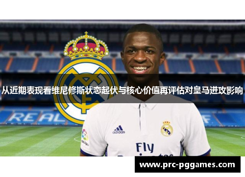 从近期表现看维尼修斯状态起伏与核心价值再评估对皇马进攻影响 从近期表现看维尼修斯状态起伏与核心价值再评估对皇马进攻影响