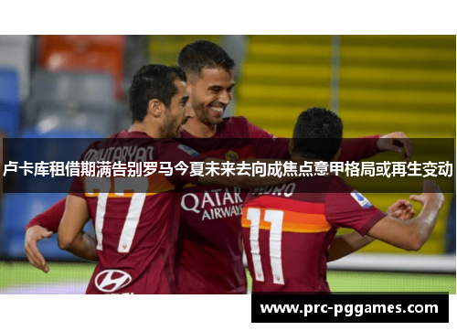卢卡库租借期满告别罗马今夏未来去向成焦点意甲格局或再生变动 卢卡库租借期满告别罗马今夏未来去向成焦点意甲格局或再生变动