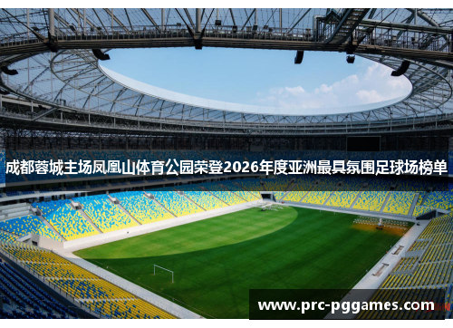 成都蓉城主场凤凰山体育公园荣登2026年度亚洲最具氛围足球场榜单 成都蓉城主场凤凰山体育公园荣登2026年度亚洲最具氛围足球场榜单