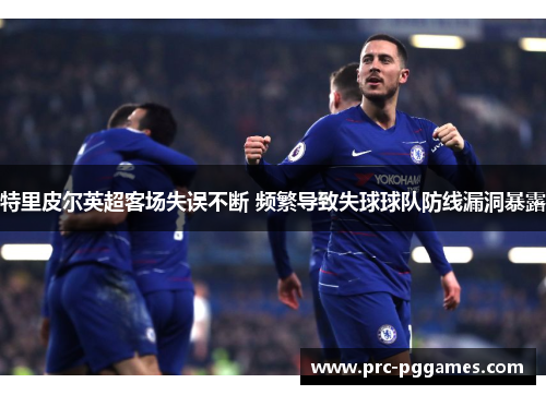 特里皮尔英超客场失误不断 频繁导致失球球队防线漏洞暴露