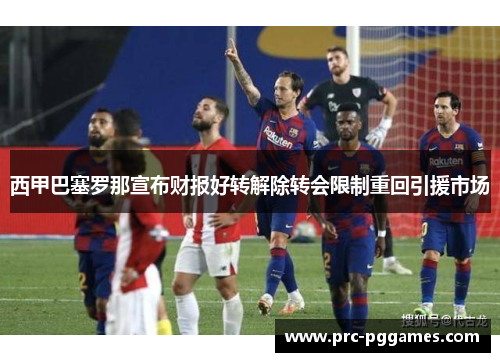 西甲巴塞罗那宣布财报好转解除转会限制重回引援市场