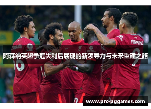 阿森纳英超争冠失利后展现的新领导力与未来重建之路 阿森纳英超争冠失利后展现的新领导力与未来重建之路