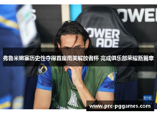 弗鲁米嫩塞历史性夺得首座南美解放者杯 完成俱乐部荣耀新篇章