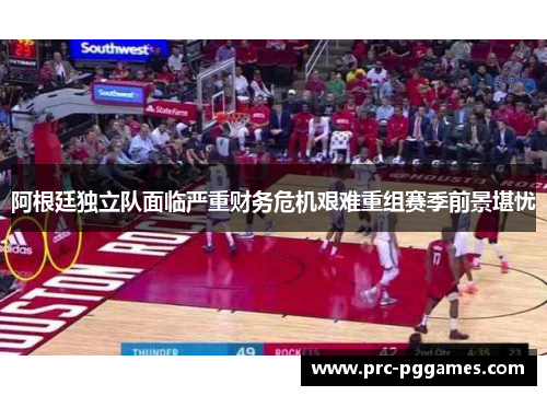 阿根廷独立队面临严重财务危机艰难重组赛季前景堪忧