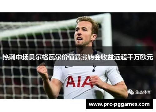 热刺中场贝尔格瓦尔价值暴涨转会收益远超千万欧元